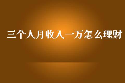 三个人月收入一万怎么理财_https://wap.lcpcjs.com_外汇市场_第1张