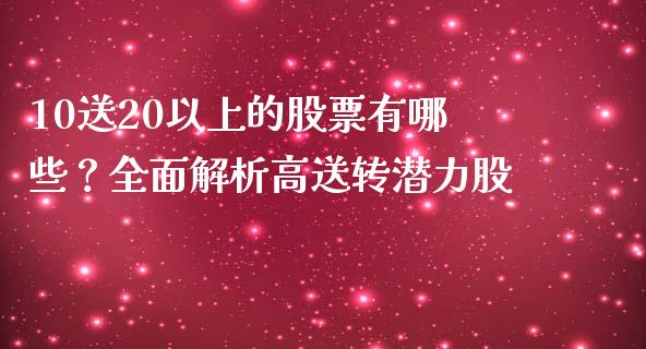 10送20以上的股票有哪些？全面解析高送转潜力股_https://wap.lcpcjs.com_外汇市场_第1张