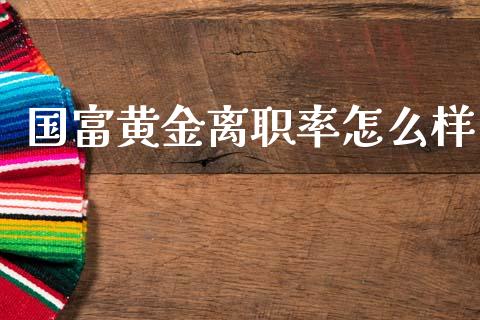 国富黄金离职率怎么样_https://wap.lcpcjs.com_全球经济_第1张
