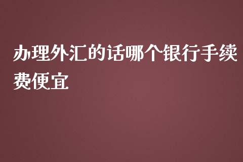 办理外汇的话哪个银行手续费便宜_https://wap.lcpcjs.com_股港行情_第1张