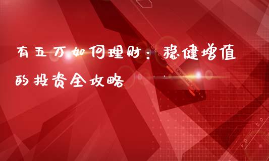 有五万如何理财：稳健增值的投资全攻略_https://wap.lcpcjs.com_全球经济_第1张