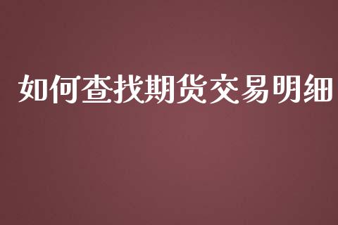 如何查找期货交易明细_https://wap.lcpcjs.com_全球经济_第1张
