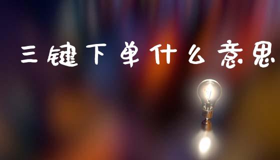 三键下单什么意思_https://wap.lcpcjs.com_全球经济_第1张