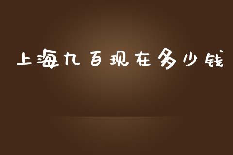 上海九百现在多少钱_https://wap.lcpcjs.com_外汇市场_第1张