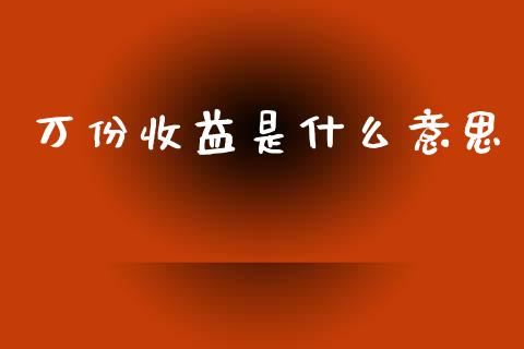 万份收益是什么意思_https://wap.lcpcjs.com_全球经济_第1张