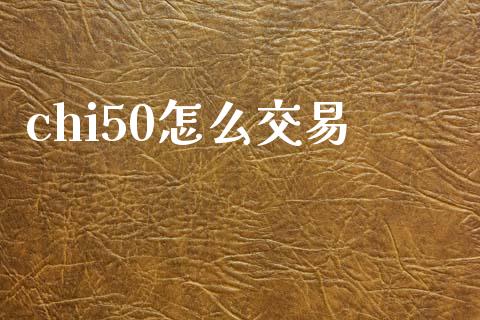 chi50怎么交易_https://wap.lcpcjs.com_外汇市场_第1张