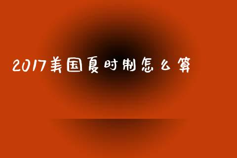2017美国夏时制怎么算_https://wap.lcpcjs.com_股港行情_第1张