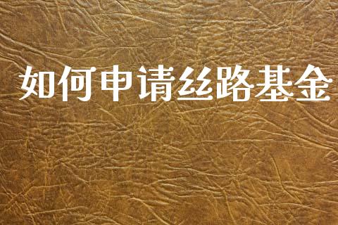 如何申请丝路基金_https://wap.lcpcjs.com_股港行情_第1张