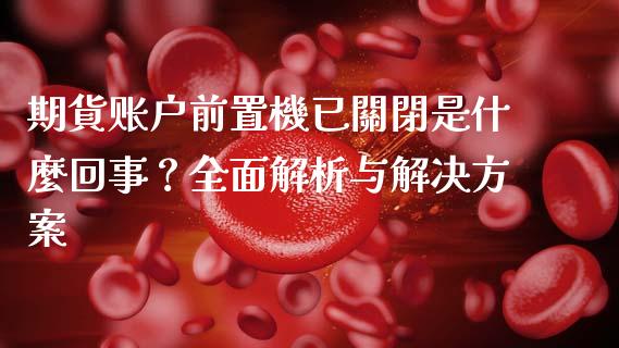 期貨账户前置機已關閉是什麼回事？全面解析与解决方案_https://wap.lcpcjs.com_美股行情_第1张