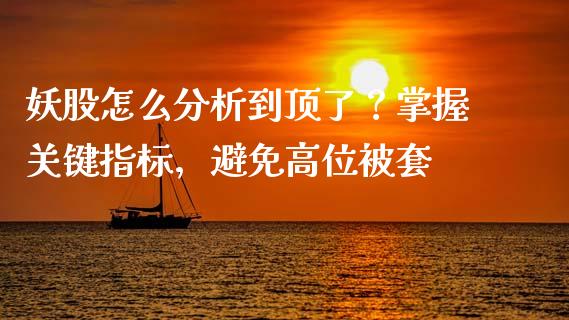 妖股怎么分析到顶了？掌握关键指标，避免高位被套_https://wap.lcpcjs.com_外汇市场_第1张