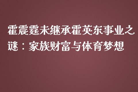 霍震霆未继承霍英东事业之谜：家族财富与体育梦想_https://wap.lcpcjs.com_全球经济_第1张