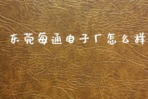 东莞每通电子厂怎么样_https://wap.lcpcjs.com_全球经济_第1张