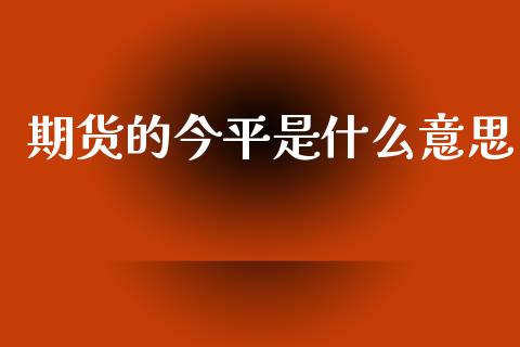 期货的今平是什么意思_https://wap.lcpcjs.com_股港行情_第1张