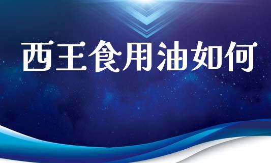 西王食用油如何_https://wap.lcpcjs.com_股港行情_第1张
