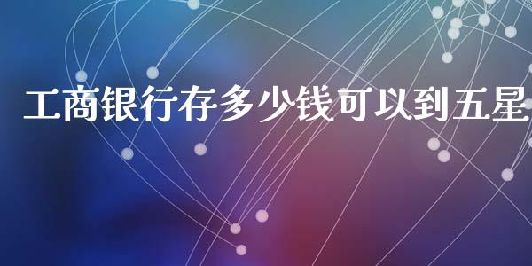 工商银行存多少钱可以到五星_https://wap.lcpcjs.com_美股行情_第1张