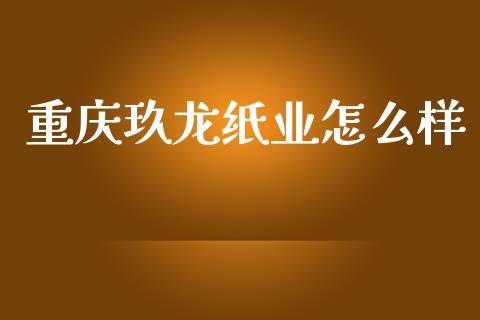 重庆玖龙纸业怎么样_https://wap.lcpcjs.com_外汇市场_第1张