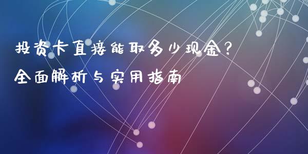 投资卡直接能取多少现金？全面解析与实用指南_https://wap.lcpcjs.com_美股行情_第1张
