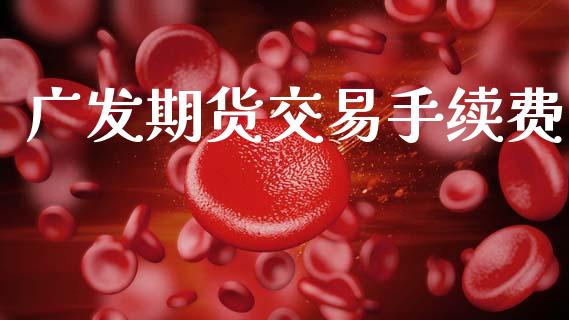广发期货交易手续费_https://wap.lcpcjs.com_全球经济_第1张