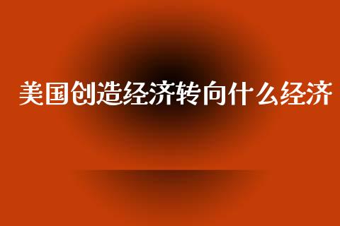 美国创造经济转向什么经济_https://wap.lcpcjs.com_股港行情_第1张