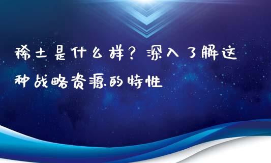 稀土是什么样？深入了解这种战略资源的特性_https://wap.lcpcjs.com_美股行情_第1张