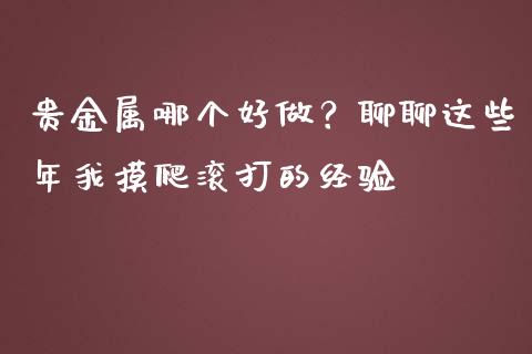 贵金属哪个好做？聊聊这些年我摸爬滚打的经验_https://wap.lcpcjs.com_股港行情_第1张