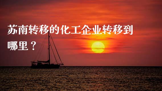 苏南转移的化工企业转移到哪里？_https://wap.lcpcjs.com_外汇市场_第1张