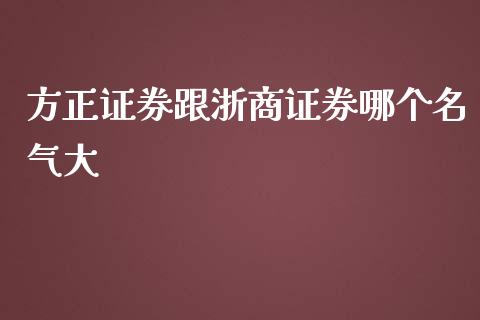 方正证券跟浙商证券哪个名气大_https://wap.lcpcjs.com_美股行情_第1张