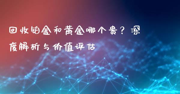 回收铂金和黄金哪个贵?深度解析与价值评估_全球经济_第1张_全球经济_美股行情_外汇市场_股港行情 回收铂金和黄金哪个贵?深度解析与价值评估_https://wap.lcpcjs.com_全球经济_第1张