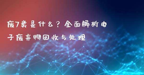 废7类是什么？全面解析电子废弃物回收与处理_https://wap.lcpcjs.com_美股行情_第1张