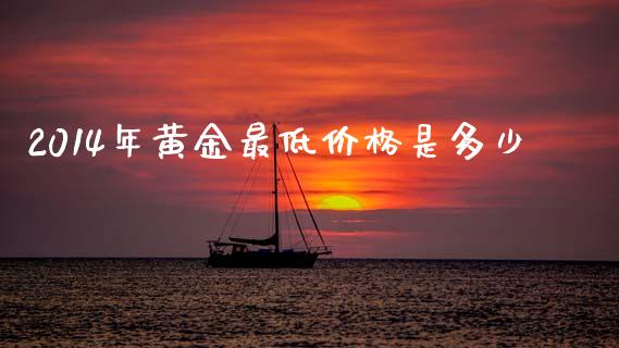 2014年黄金最低价格是多少_https://wap.lcpcjs.com_全球经济_第1张