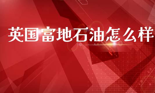 英国富地石油怎么样_https://wap.lcpcjs.com_外汇市场_第1张