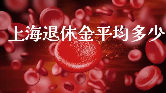 上海退休金平均多少_https://wap.lcpcjs.com_全球经济_第1张