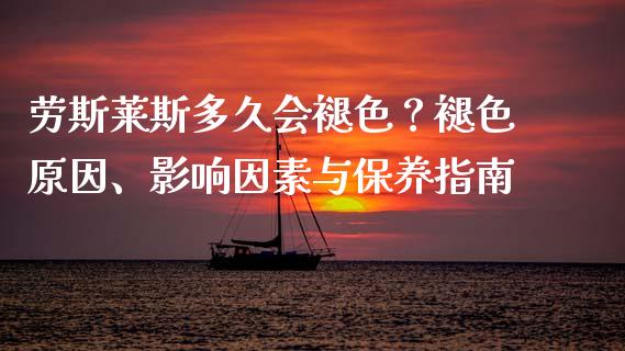 劳斯莱斯多久会褪色？褪色原因、影响因素与保养指南_https://wap.lcpcjs.com_股港行情_第1张