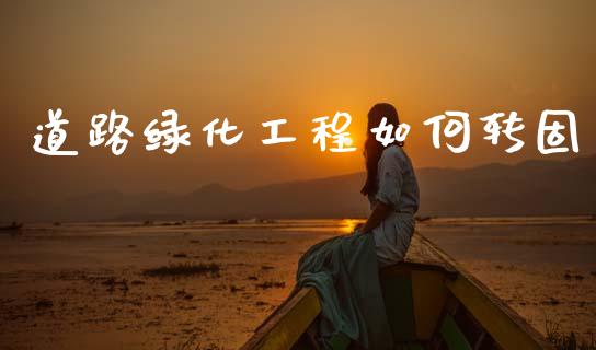 道路绿化工程如何转固_https://wap.lcpcjs.com_全球经济_第1张