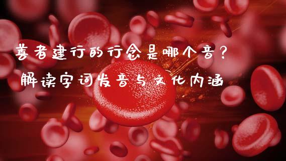 善者建行的行念是哪个音？ 解读字词发音与文化内涵_https://wap.lcpcjs.com_美股行情_第1张