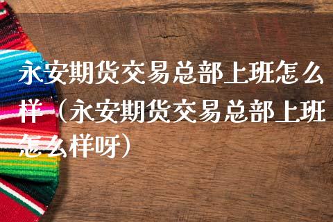 永安期货交易总部上班怎么样(永安期货交易总部上班怎么样呀)_股港行情_第1张_全球经济_美股行情_外汇市场_股港行情 永安期货交易总部上班怎么样(永安期货交易总部上班怎么样呀)_https://wap.lcpcjs.com_股港行情_第1张