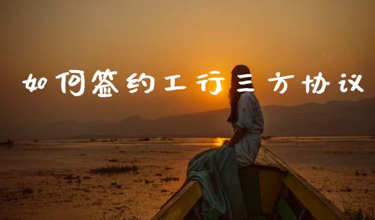 如何签约工行三方协议_https://wap.lcpcjs.com_全球经济_第1张