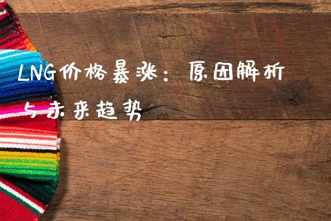 LNG价格暴涨：原因解析与未来趋势_https://wap.lcpcjs.com_外汇市场_第1张