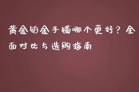 黄金铂金手镯哪个更好？全面对比与选购指南_https://wap.lcpcjs.com_外汇市场_第1张