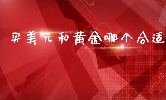 买美元和黄金哪个合适_美股行情_第1张_全球经济_美股行情_外汇市场_股港行情 买美元和黄金哪个合适_https://wap.lcpcjs.com_美股行情_第1张