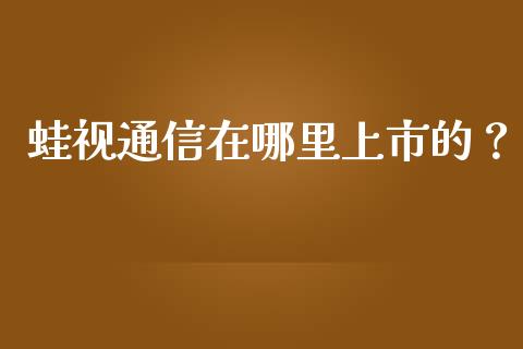 蛙视通信在哪里上市的？_https://wap.lcpcjs.com_股港行情_第1张