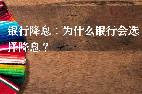银行降息：为什么银行会选择降息？_https://wap.lcpcjs.com_全球经济_第1张