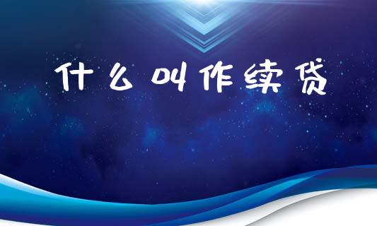 什么叫作续贷_https://wap.lcpcjs.com_股港行情_第1张