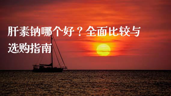 肝素钠哪个好？全面比较与选购指南_https://wap.lcpcjs.com_外汇市场_第1张