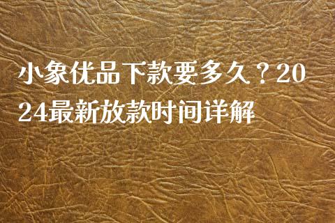 小象优品下款要多久？2024最新放款时间详解_https://wap.lcpcjs.com_全球经济_第1张