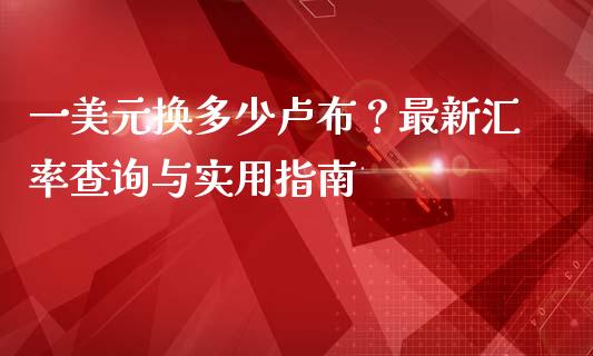 一美元换多少卢布?最新汇率查询与实用指南_美股行情_第1张_全球经济_美股行情_外汇市场_股港行情 一美元换多少卢布?最新汇率查询与实用指南_https://wap.lcpcjs.com_美股行情_第1张