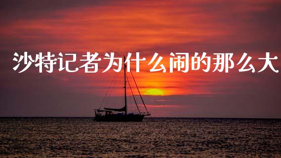 沙特记者为什么闹的那么大_https://wap.lcpcjs.com_美股行情_第1张
