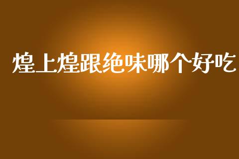煌上煌跟绝味哪个好吃_https://wap.lcpcjs.com_全球经济_第1张