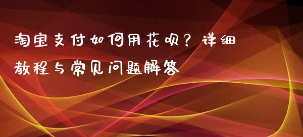 淘宝支付如何用花呗？详细教程与常见问题解答_https://wap.lcpcjs.com_全球经济_第1张