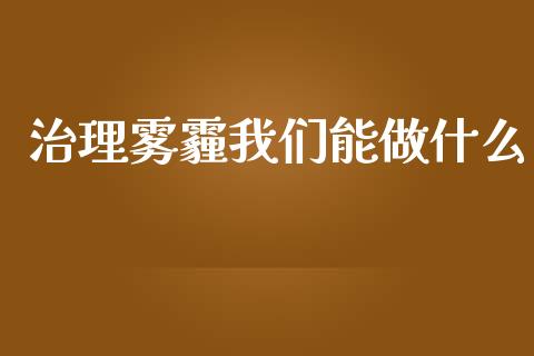治理雾霾我们能做什么_https://wap.lcpcjs.com_股港行情_第1张